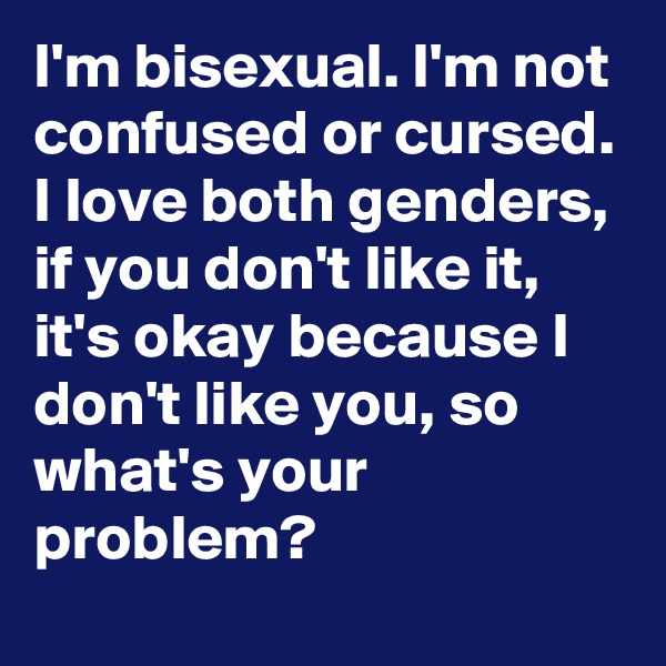 I'm bisexual. I'm not confused or cursed. I love both genders, if you don't like it, it's okay because I don't like you, so what's your problem?