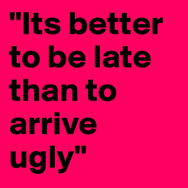 "Its better to be late than to arrive ugly"