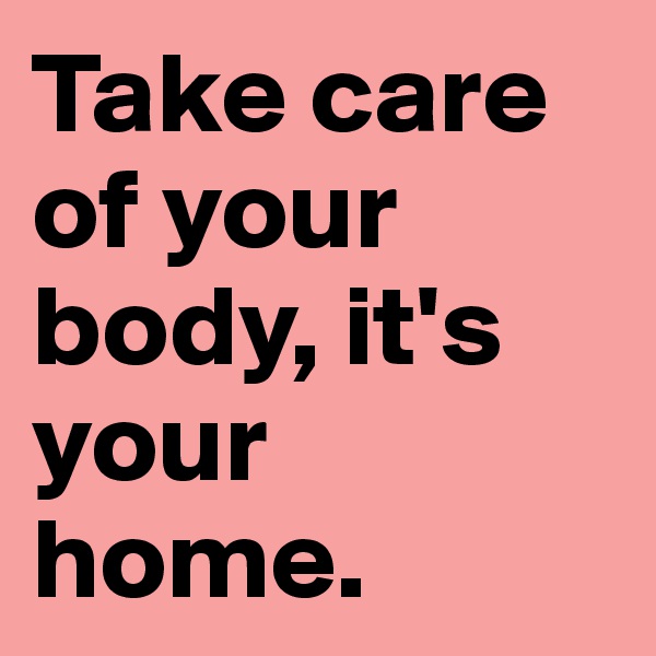 Take care of your body, it's your home.