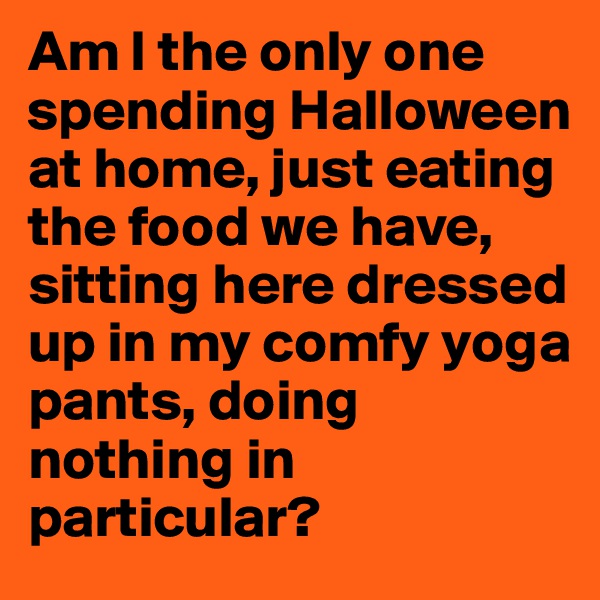 Am I the only one spending Halloween at home, just eating the food we have, sitting here dressed up in my comfy yoga pants, doing nothing in particular? 