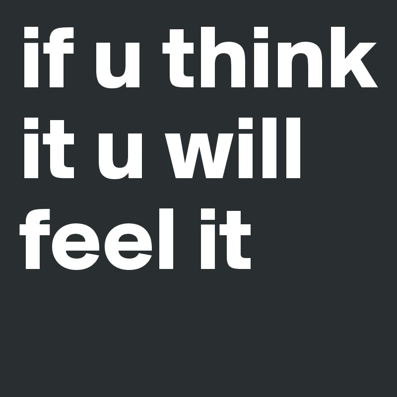 if u think it u will feel it