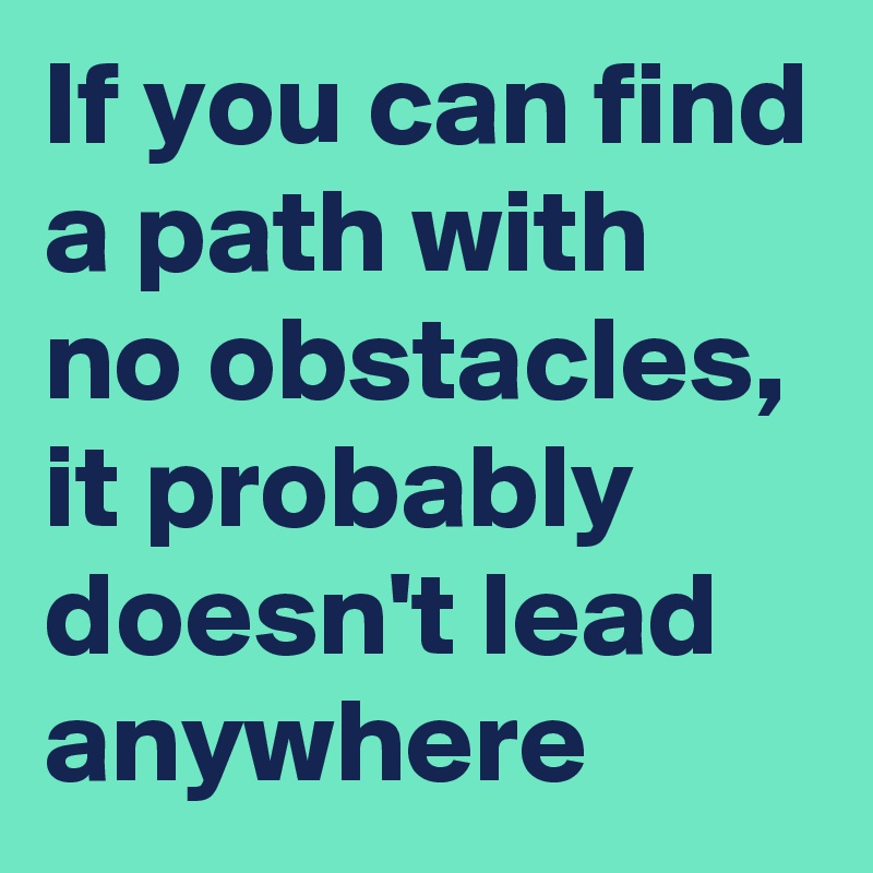 If you can find a path with no obstacles, it probably doesn't lead anywhere 