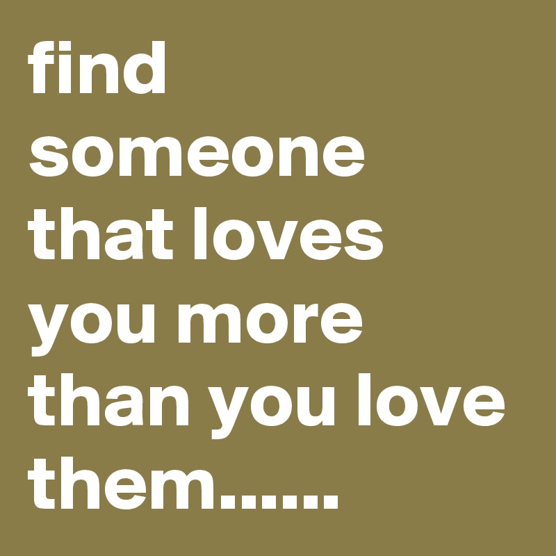 Find Someone That Loves You More Than You Love Them Post By Karenkalama On Boldomatic