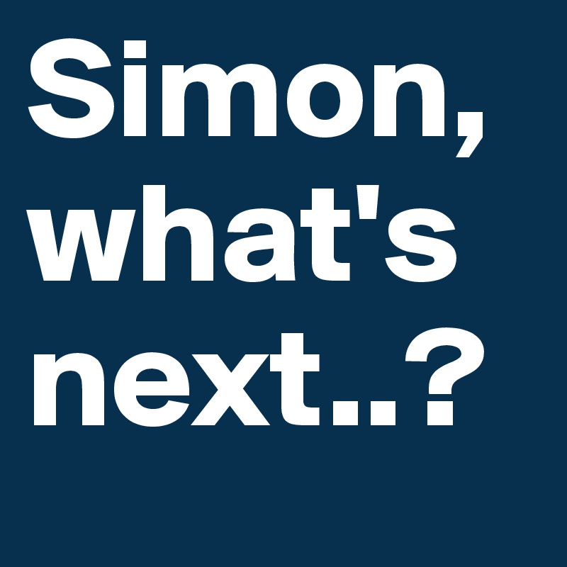 Simon, what's next..?
