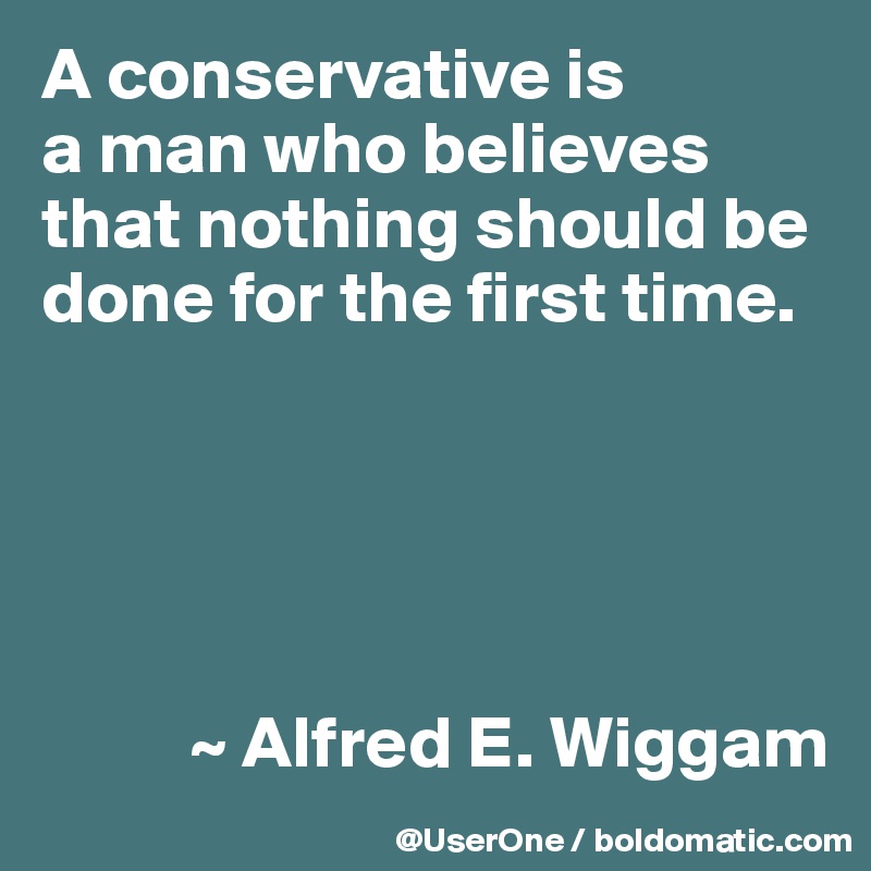 A conservative is
a man who believes that nothing should be done for the first time.





          ~ Alfred E. Wiggam