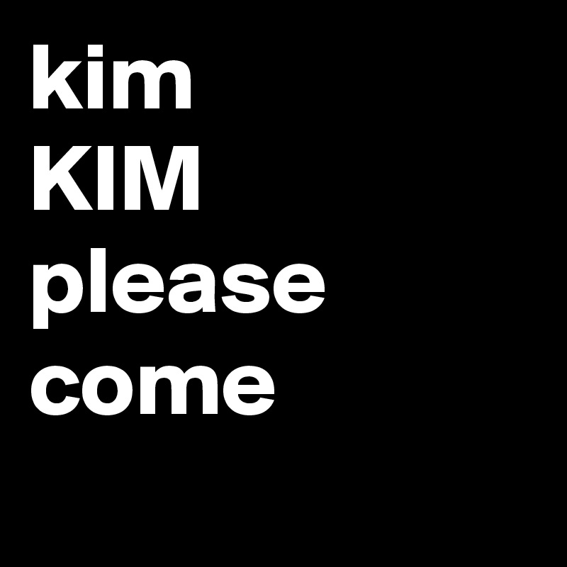 kim
KIM please come ???? ???