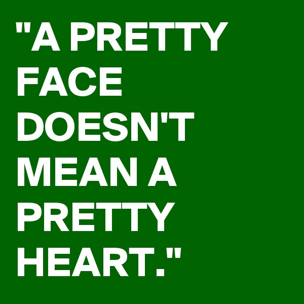 "A PRETTY FACE DOESN'T MEAN A PRETTY HEART."