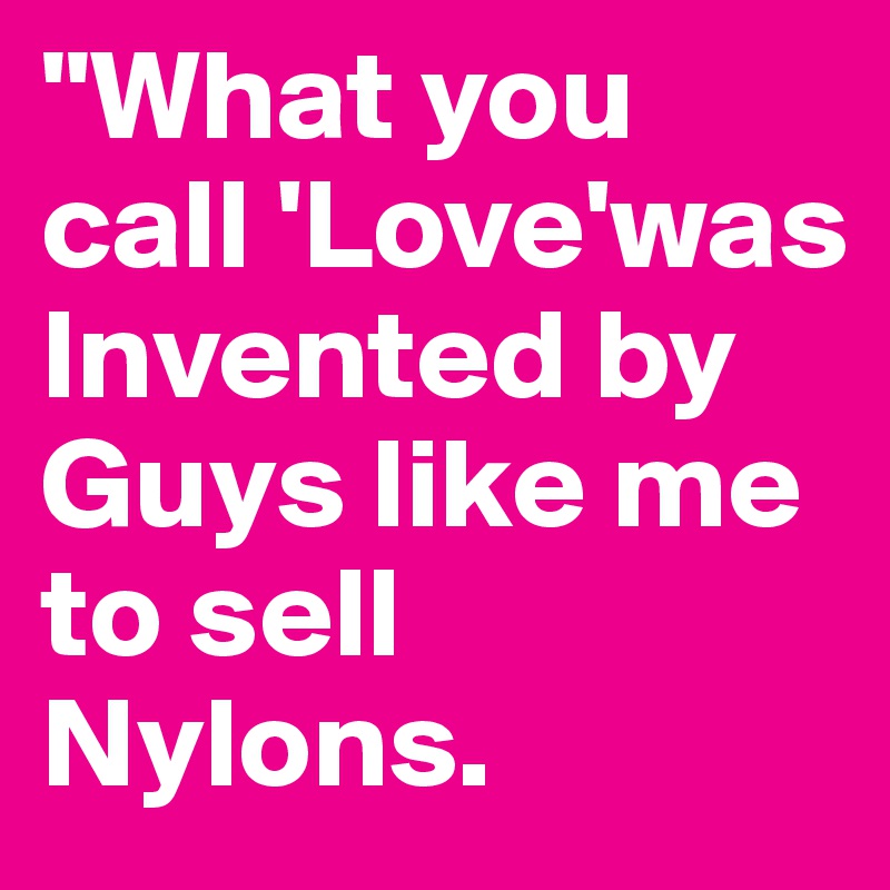 "What you call 'Love'was Invented by Guys like me to sell Nylons.