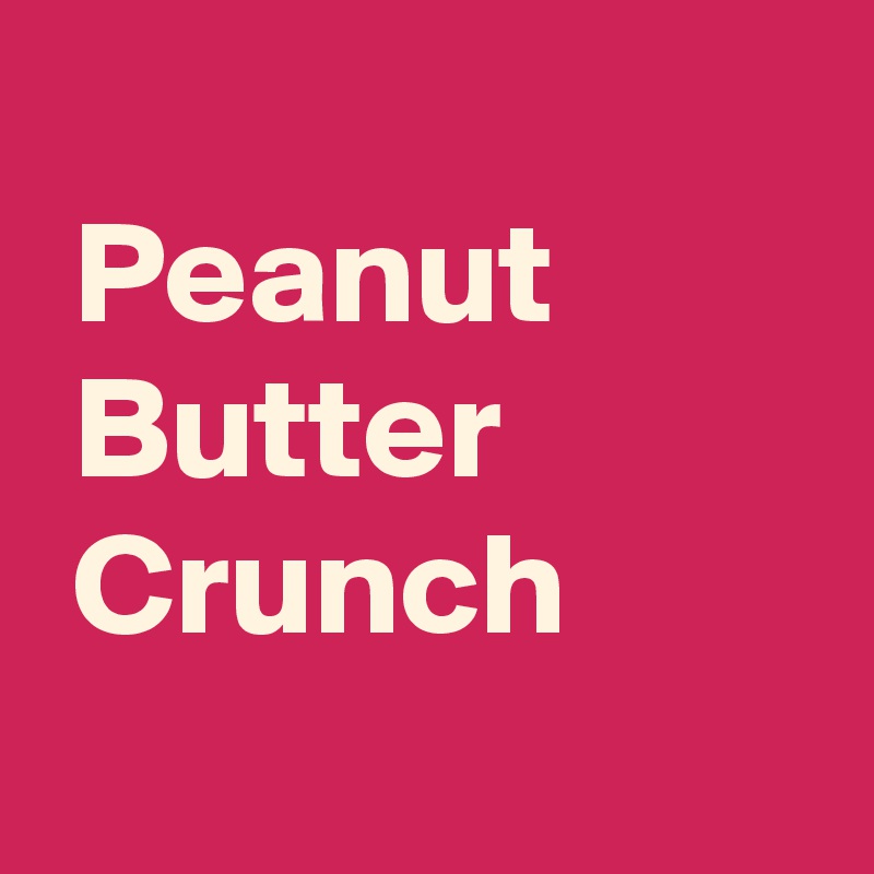 
 Peanut
 Butter
 Crunch
