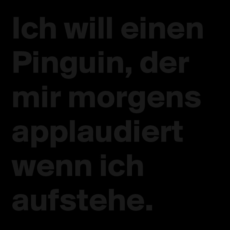 Ich will einen Pinguin, der mir morgens applaudiert wenn ich aufstehe.