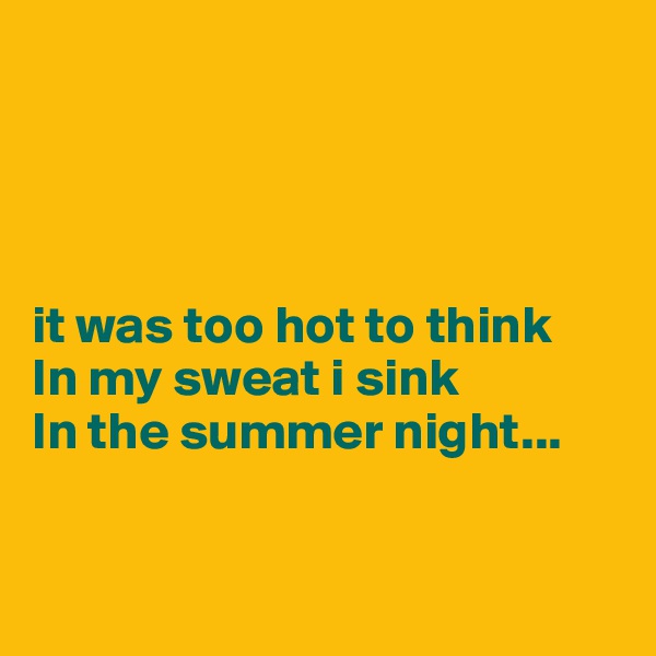 




it was too hot to think
In my sweat i sink
In the summer night...


