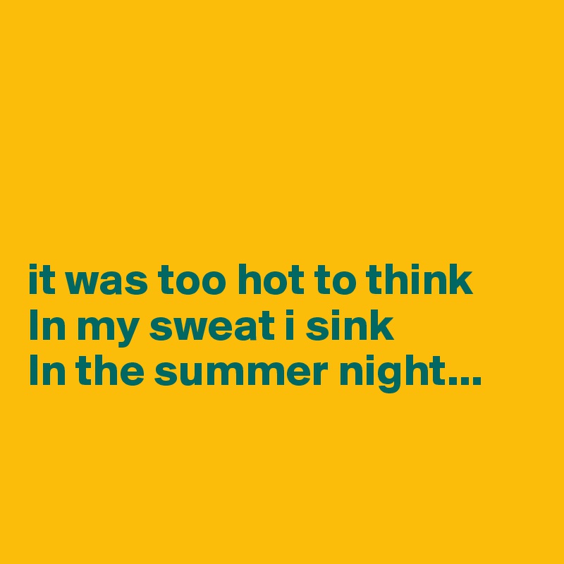 




it was too hot to think
In my sweat i sink
In the summer night...


