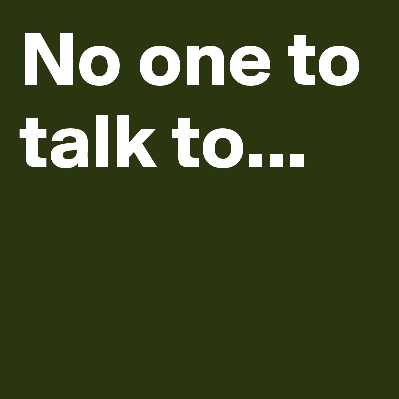 No one to talk to...

