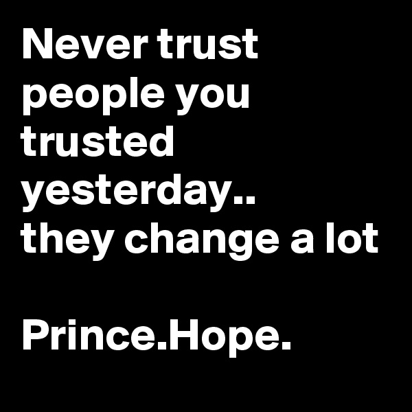 Never trust people you trusted yesterday..
they change a lot

Prince.Hope.