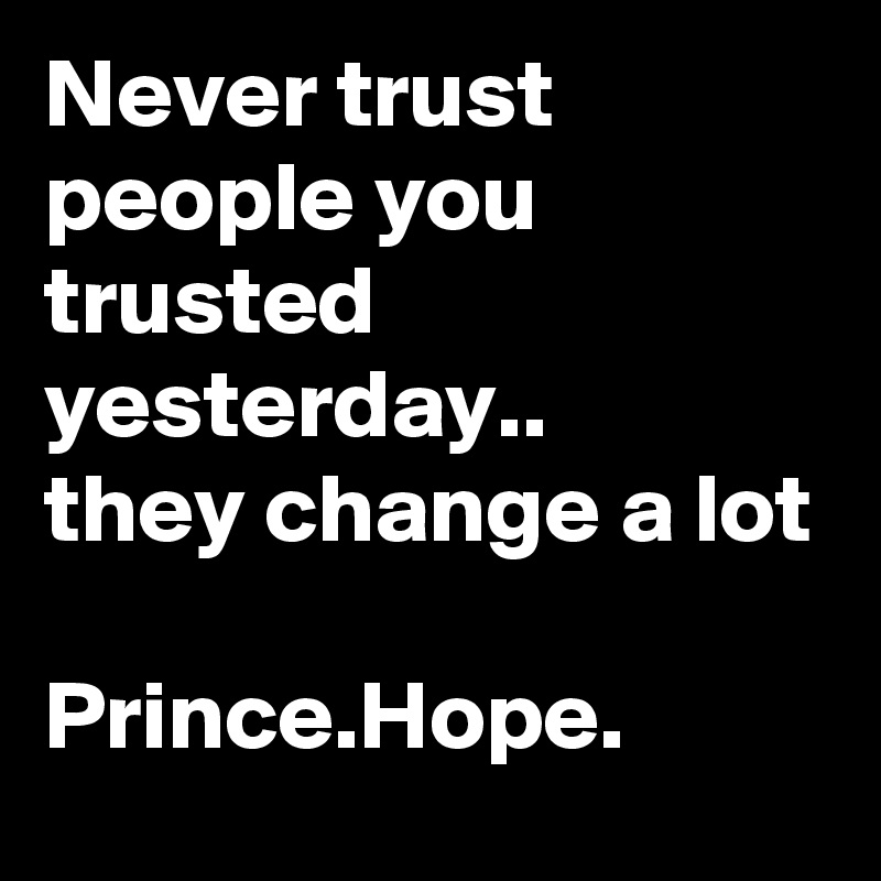 Never trust people you trusted yesterday..
they change a lot

Prince.Hope.