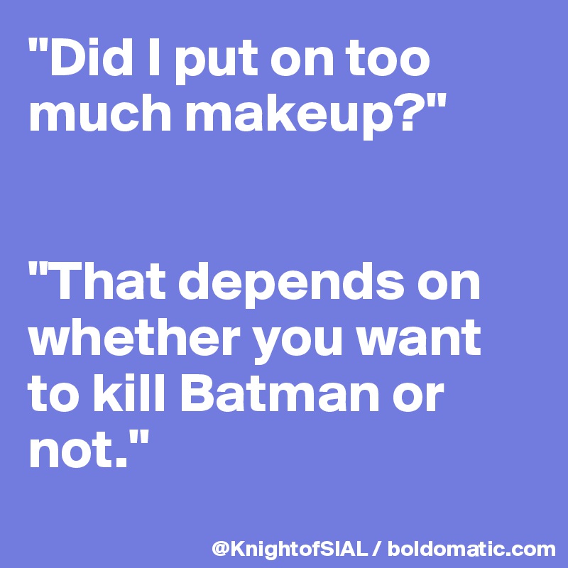 "Did I put on too much makeup?"


"That depends on whether you want to kill Batman or not."
