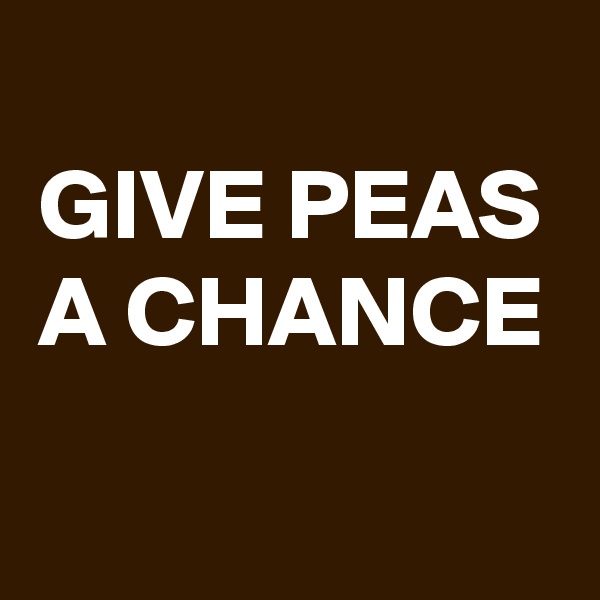 
GIVE PEAS
A CHANCE


