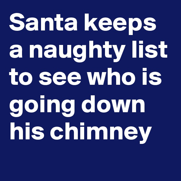 Santa keeps a naughty list to see who is going down his chimney 