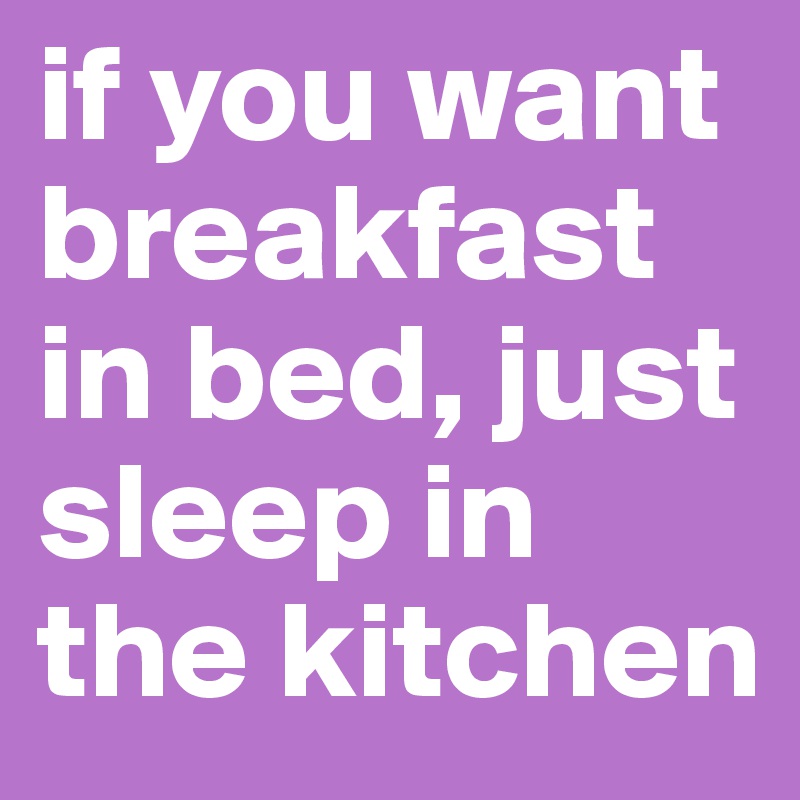 if you want breakfast in bed, just sleep in the kitchen