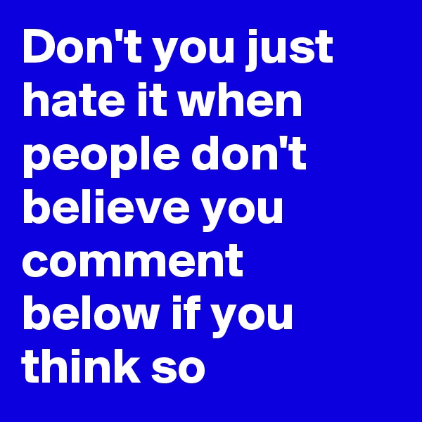 Don't you just hate it when people don't believe you comment below if you think so 