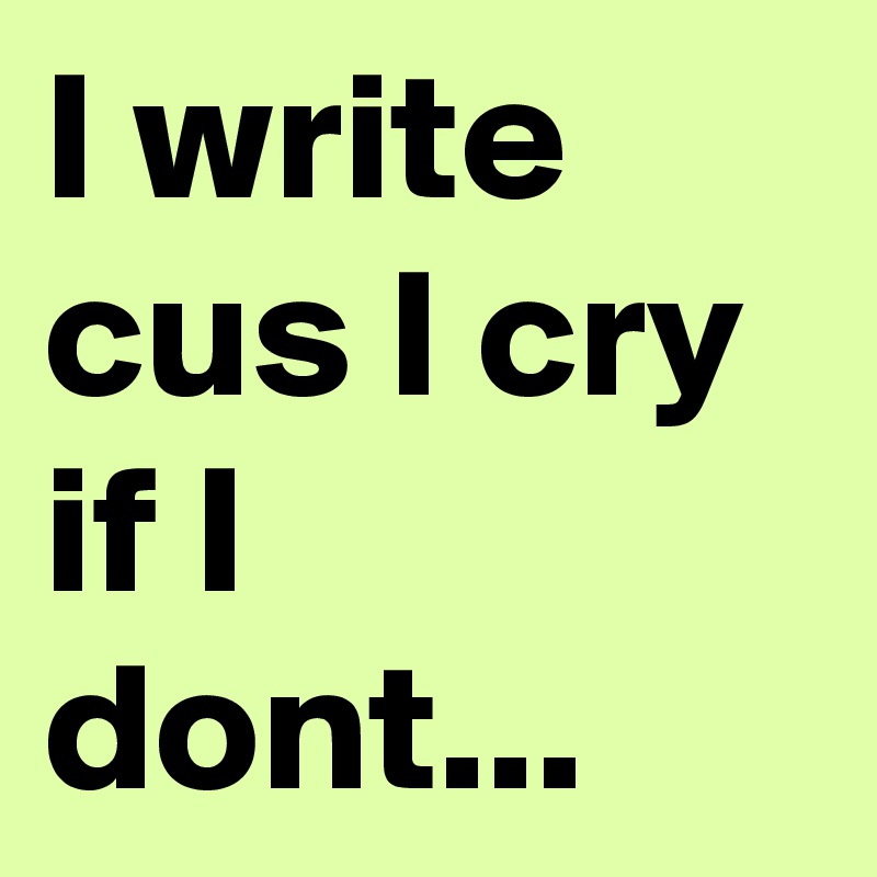 I write cus I cry if I dont...
