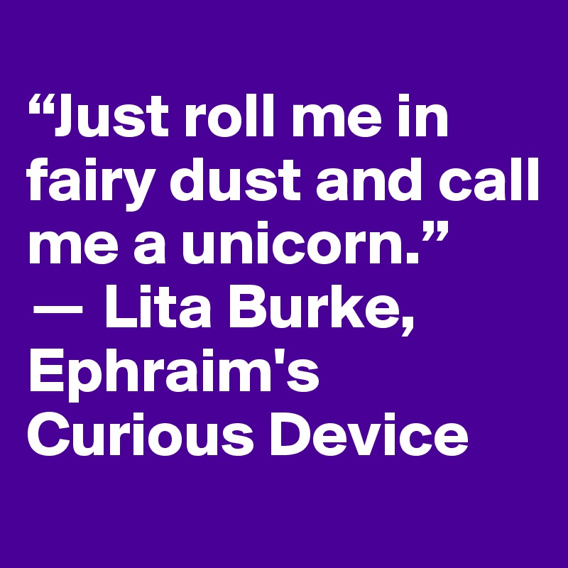 
“Just roll me in fairy dust and call me a unicorn.” 
? Lita Burke, Ephraim's Curious Device