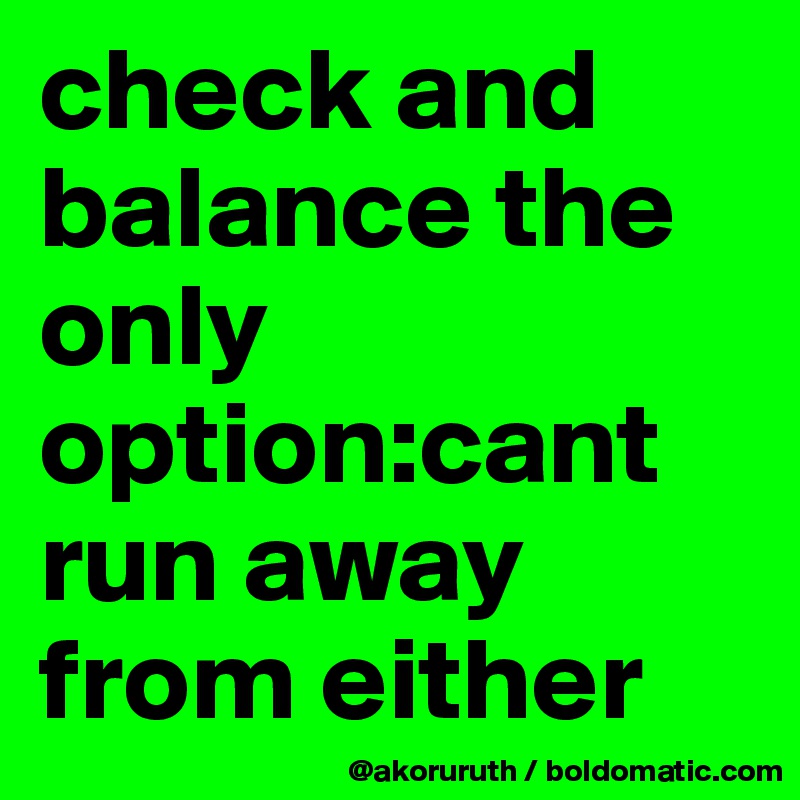 check and balance the only option:cant run away from either