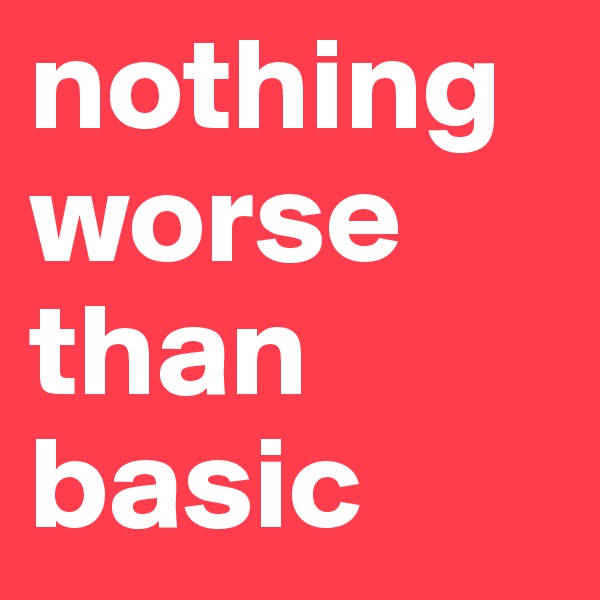nothing worse than basic