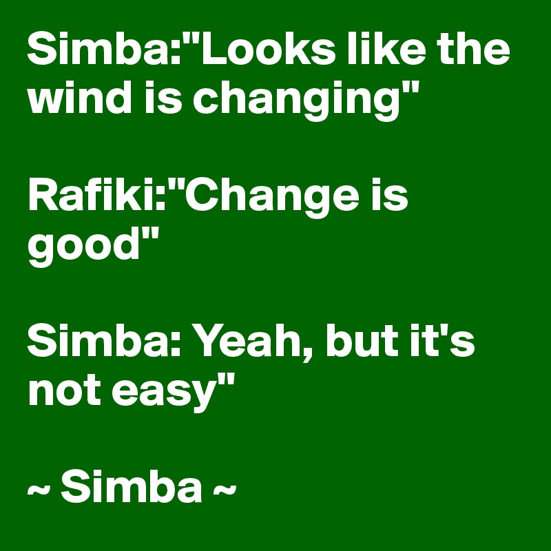 Simba:"Looks like the wind is changing"

Rafiki:"Change is good"

Simba: Yeah, but it's not easy"

~ Simba ~