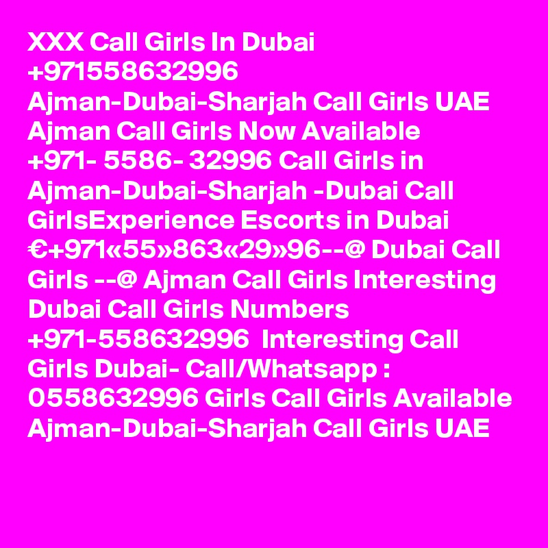 XXX Call Girls In Dubai +971558632996 Ajman-Dubai-Sharjah Call Girls UAE Ajman Call Girls Now Available ?+971- 5586- 32996 Call Girls in Ajman-Dubai-Sharjah -Dubai Call GirlsExperience Escorts in Dubai €+971«55»863«29»96--@ Dubai Call Girls --@ Ajman Call Girls Interesting Dubai Call Girls Numbers ?+971-558632996 ? Interesting Call Girls Dubai- Call/Whatsapp : 0558632996 Girls Call Girls Available Ajman-Dubai-Sharjah Call Girls UAE

