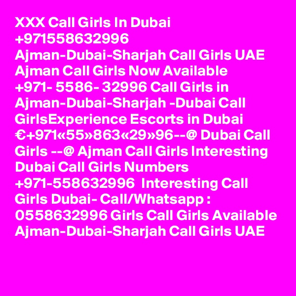 XXX Call Girls In Dubai +971558632996 Ajman-Dubai-Sharjah Call Girls UAE Ajman Call Girls Now Available ?+971- 5586- 32996 Call Girls in Ajman-Dubai-Sharjah -Dubai Call GirlsExperience Escorts in Dubai €+971«55»863«29»96--@ Dubai Call Girls --@ Ajman Call Girls Interesting Dubai Call Girls Numbers ?+971-558632996 ? Interesting Call Girls Dubai- Call/Whatsapp : 0558632996 Girls Call Girls Available Ajman-Dubai-Sharjah Call Girls UAE

