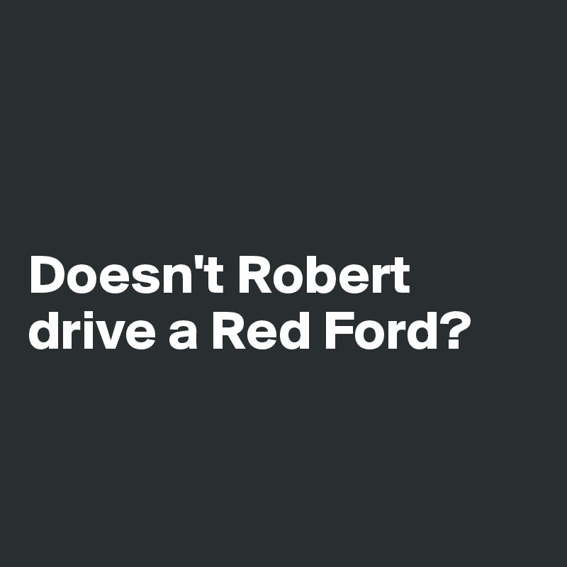



Doesn't Robert 
drive a Red Ford?


