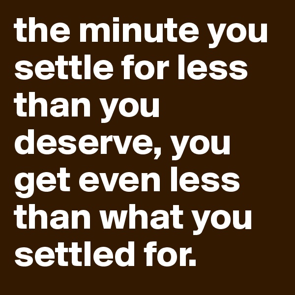the minute you settle for less than you deserve, you get even less than what you settled for.