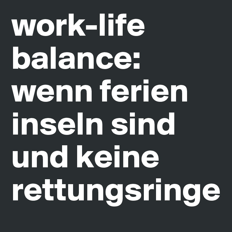 work-life balance: wenn ferien inseln sind und keine rettungsringe