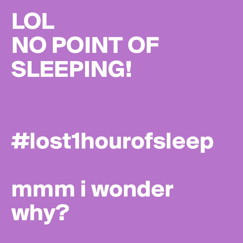 LOL
NO POINT OF SLEEPING!


#lost1hourofsleep

mmm i wonder why? 