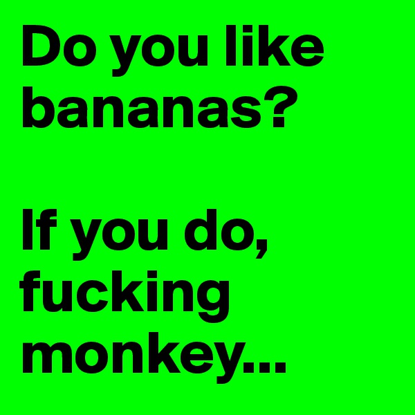 Do you like bananas? 

If you do, fucking monkey...