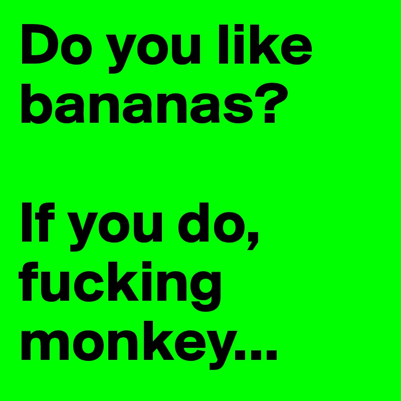 Do you like bananas? 

If you do, fucking monkey...