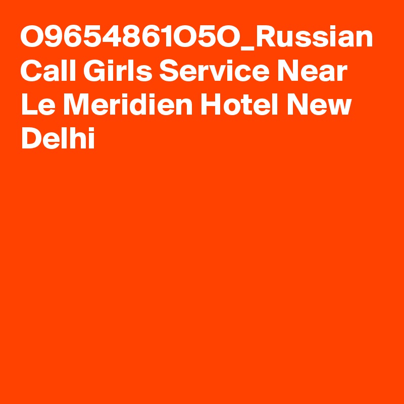 O9654861O5O_Russian Call Girls Service Near Le Meridien Hotel New Delhi