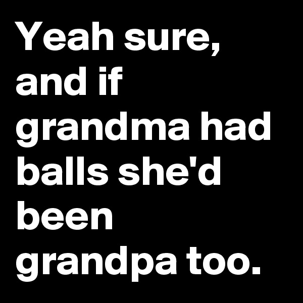 Yeah sure, and if grandma had balls she'd been grandpa too. 