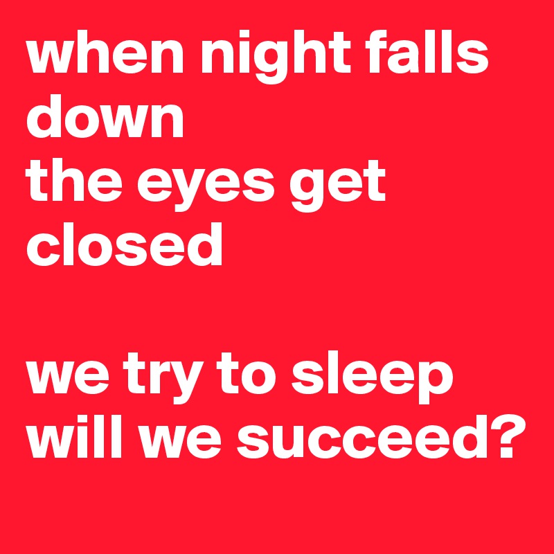when night falls down 
the eyes get closed

we try to sleep
will we succeed?