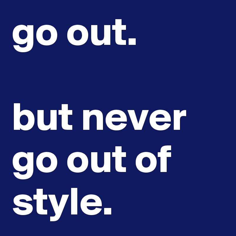 go out.

but never go out of style.