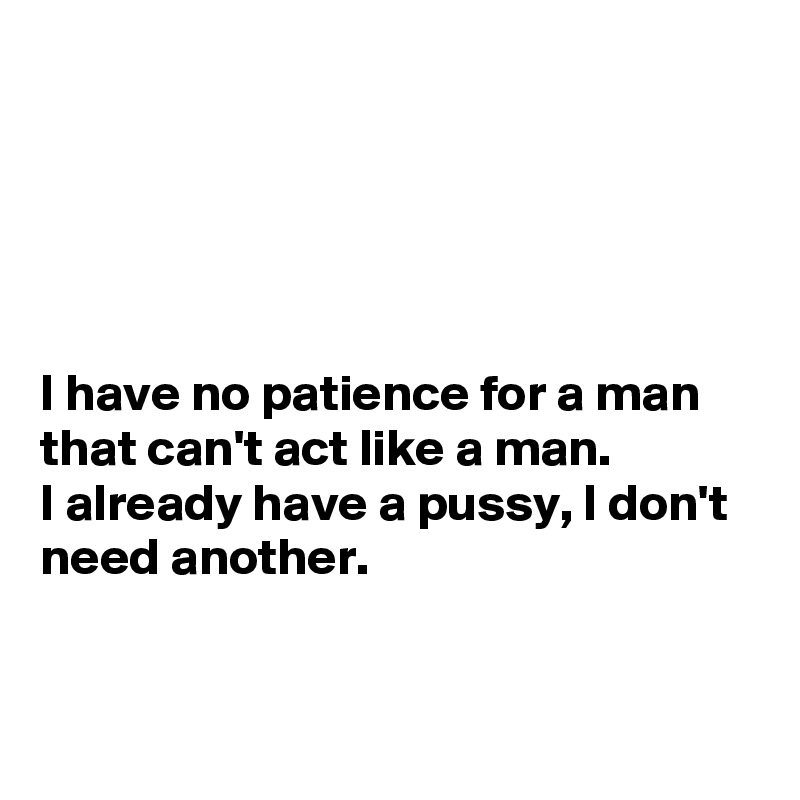 





I have no patience for a man that can't act like a man.
I already have a pussy, I don't need another.


