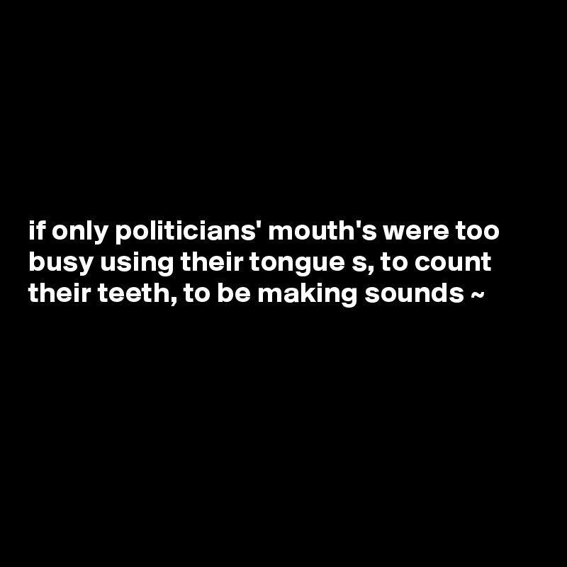 





if only politicians' mouth's were too busy using their tongue s, to count their teeth, to be making sounds ~  






