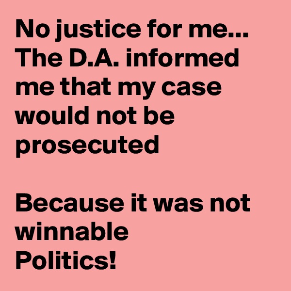 No justice for me...
The D.A. informed me that my case would not be prosecuted

Because it was not winnable 
Politics!