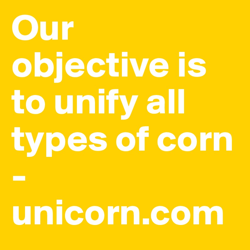 Our objective is to unify all types of corn - unicorn.com