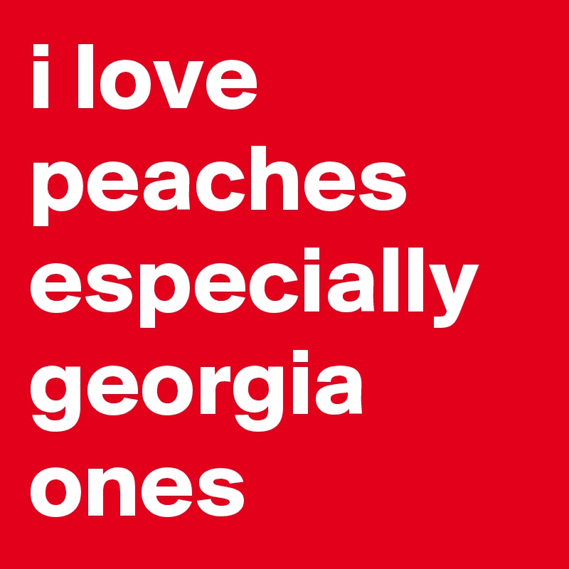 i love peaches especially georgia ones