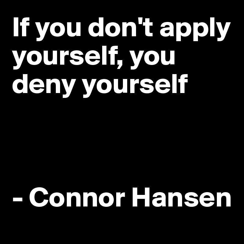 If you don't apply yourself, you deny yourself



- Connor Hansen