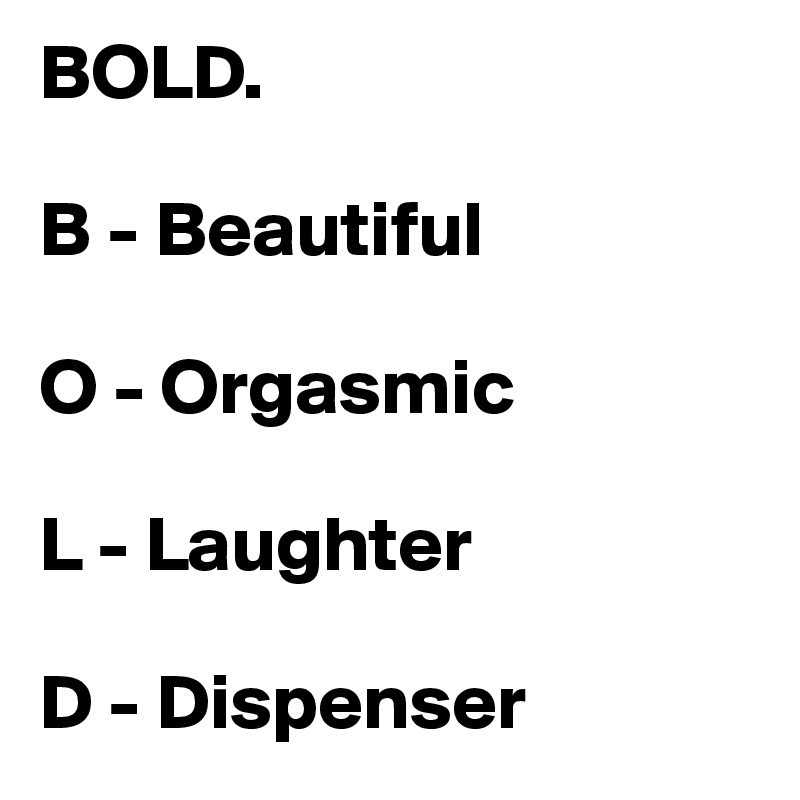 BOLD.

B - Beautiful

O - Orgasmic

L - Laughter

D - Dispenser