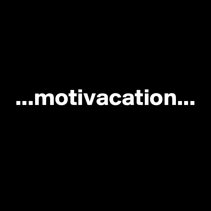 


 ...motivacation...


