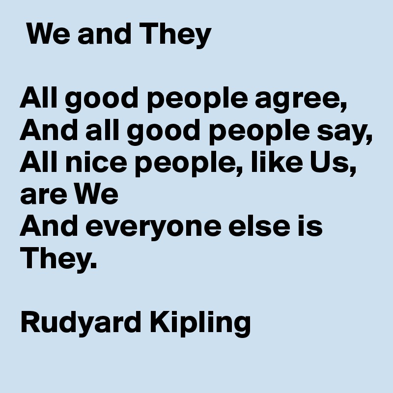  We and They

All good people agree,
And all good people say,
All nice people, like Us, are We
And everyone else is They.

Rudyard Kipling